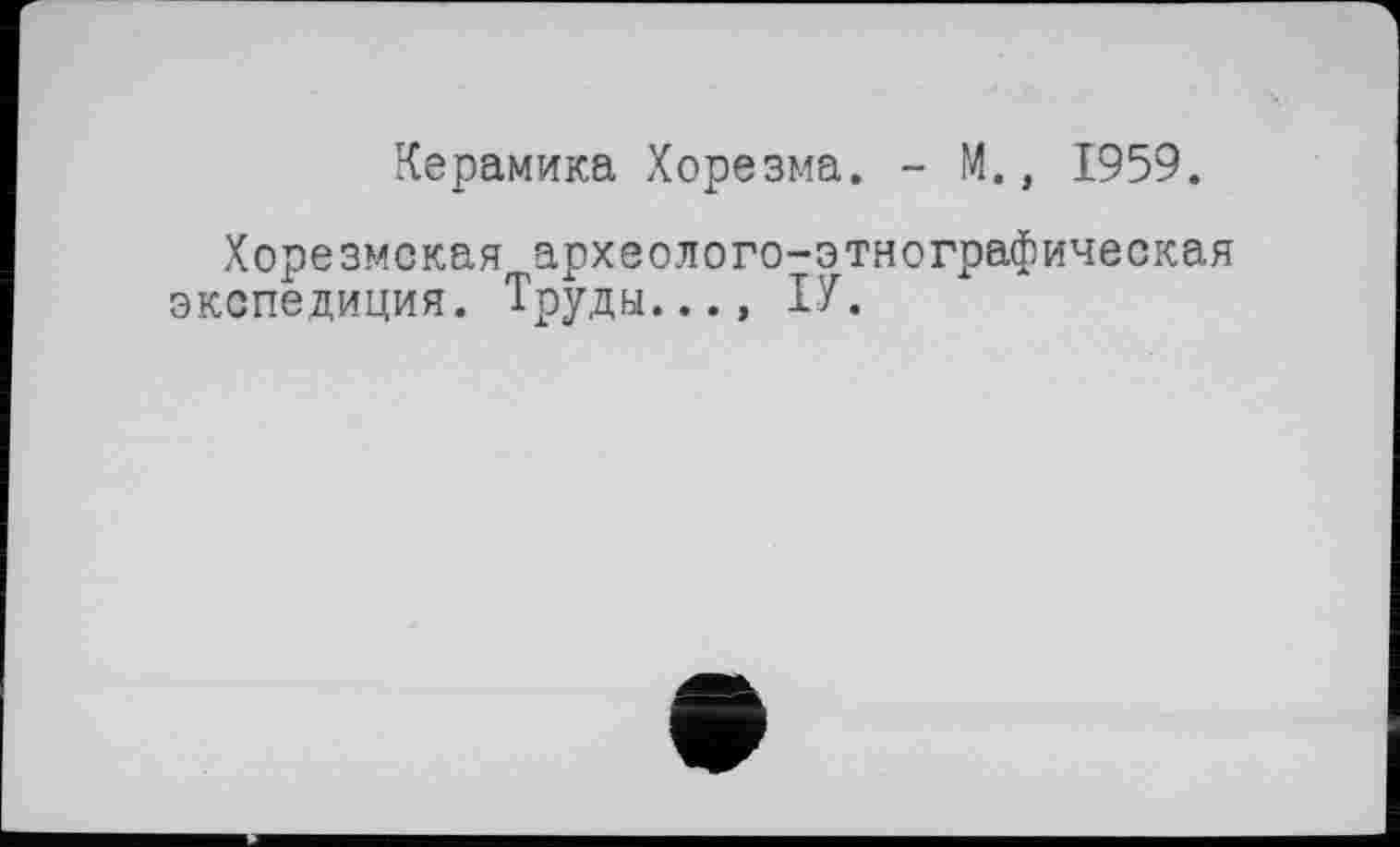 ﻿Керамика Хорезма. - М., 1959.
Хорезмская археолого-этнографическая экспедиция. Труды..., IX.